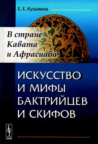 Обложка книги Искусство и мифы бактрийцев и скифов. В стране Кавата и Афрасиаба, Е. Е. Кузьмина