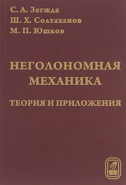 Обложка книги Неголономная механика. Теория и приложения, С. А. Зегжда, Ш. Х. Солтаханов, М. П. Юшков