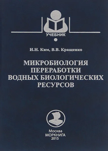 Обложка книги Микробиология переработки водных биологических ресурсов. Учебное пособие, И. Н. Ким, В. В. Кращенко