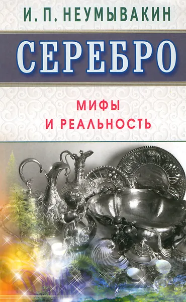 Обложка книги Серебро. Мифы и реальность, И. П. Неумывакин