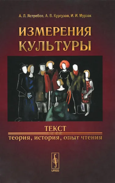 Обложка книги Измерения культуры. Текст, теория, история, опыт чтения, А. Л. Ястребов, А. В. Кургузов, И. И. Мурзак