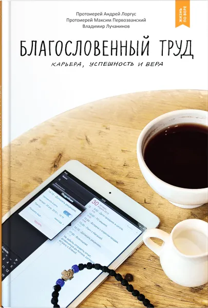 Обложка книги Благословенный труд. Карьера, успешность и вера, Протоиерей Андрей Лоргус, Протоиерей Максим Первозванский, Владимир Лучанинов