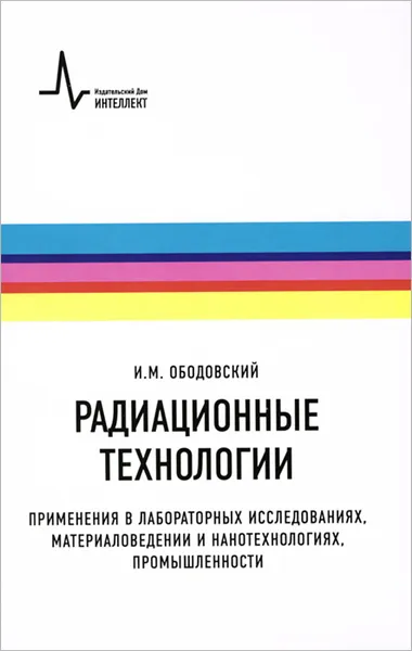 Обложка книги Радиационные технологии. Применения в лабораторных исследованиях, материаловедении и нанотехнологиях, промышленности. Учебное пособие, И. М. Ободовский