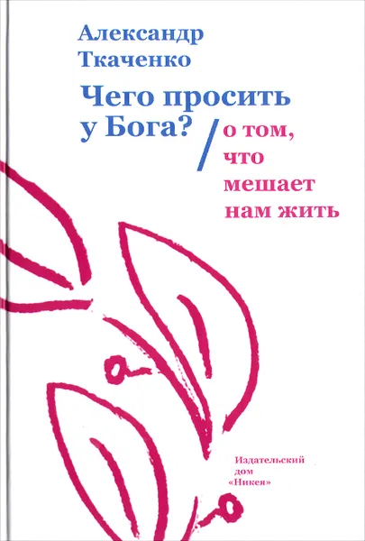 Обложка книги Чего просить у Бога? О том, что мешает нам жить, Ткаченко Александр Борисович