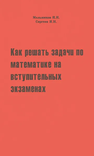 Обложка книги Как решать задачи по математике на вступительных экзаменах, Мельников Иван Иванович, Сергеев Игорь Николаевич