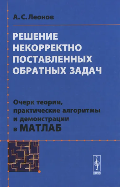 Обложка книги Решение некорректно поставленных обратных задач. Очерк теории, практические алгоритмы и демонстрация в МАТЛАБ, А. С. Леонов