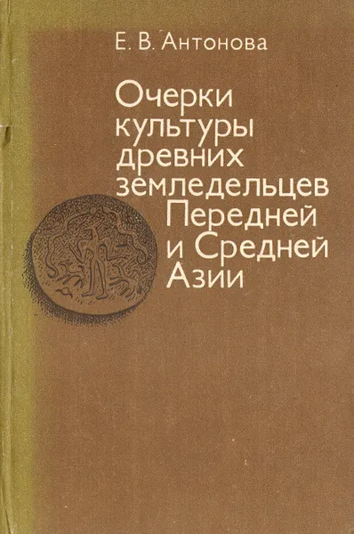 Обложка книги Очерки культуры древних земледельцев Передней и Средней Азии. Опыт реконструкции мировосприятия, Литвинский Борис Анатольевич, Антонова Елена Вадимовна