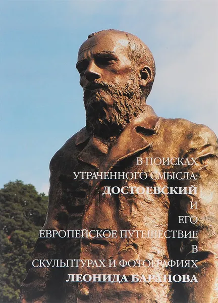 Обложка книги В поисках утраченного смысла. Достоевский и его европейское путешествие в скульптурах и фотографиях Леонида Баранова, Филипп Борисов,Сергей Орлов,Людмила Сараскина,Владимир Ломейко,Ренате Эфферн,Светлана Джафарова,Петр Дорошенко