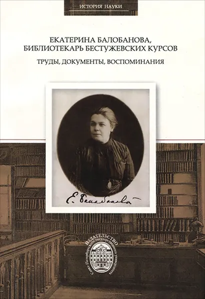 Обложка книги Екатерина Балобанова, библиотекарь Бестужевских курсов. Труды, документы, воспоминания, Е. В. Балобанова, А. В. Востриков