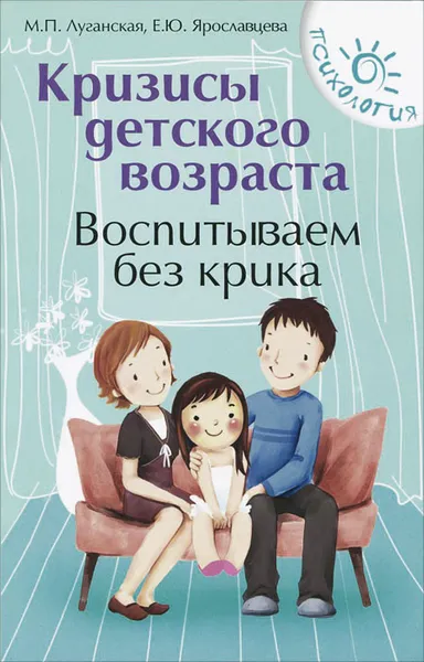 Обложка книги Кризисы детского возраста. Воспитываем без крика, Луганская Мария Павловна, Ярославцева Елена Юрьевна