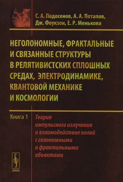 Обложка книги Неголономные, фрактальные и связанные структуры в релятивистских сплошных средах, электродинамике, квантовой механике и космологии. Книга 1. Теория импульсного излучения и взаимодействие полей с голономными и фрактальными объектами, С. А. Подосенов, А. А. Потапов, Дж. Фоукзон, Е. Р. Менькова