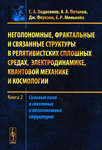 Обложка книги Неголономные, фрактальные и связанные структуры в релятивистских сплошных средах, электродинамике, квантовой механике и космологии. Книга 2. Силовые поля в связанных и неголономных структурах, С. А. Подосенов, А. А. Потапов, Дж. Фоукзон, Е. Р. Менькова