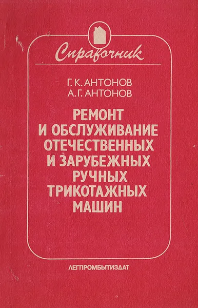 Обложка книги Ремонт и обслуживание отечественных и зарубежных ручных трикотажных машин. Справочник, Антонов Г. К., Антонов А. Г.