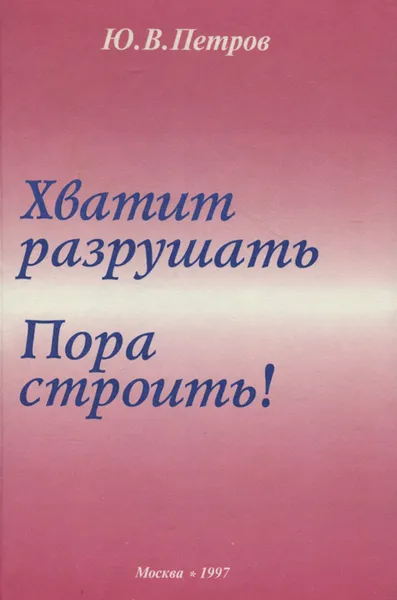 Обложка книги Хватит разрушать. Пора строить!, Ю. В. Петров