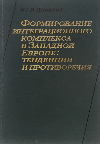 Обложка книги Формирование интеграционного комплекса в Западной Европе. Тенденции и противоречия, Ю. В. Шишков