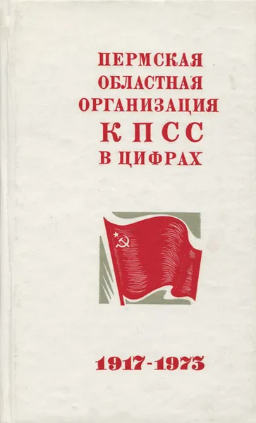 Обложка книги Пермская областная организация КПСС в цифрах. 1917 - 1973, Галина Станковская,Г. Чазов,Надежда Аликина,Л. Коротаева