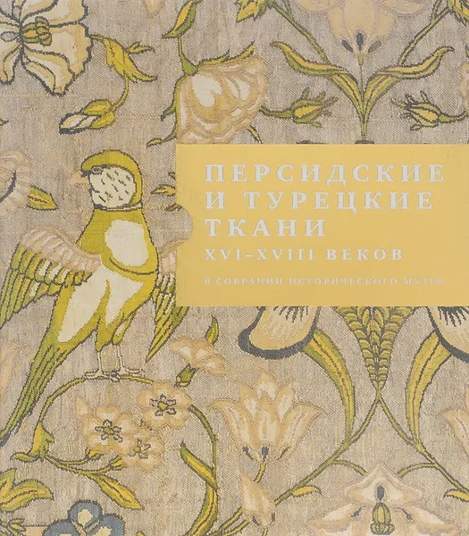 Обложка книги Персидские и турецкие ткани XVI - XVIII веков в собрании Исторического музея, Рина Белогорская,О. Гордеева,Г. Сапожников,Е. Борисов