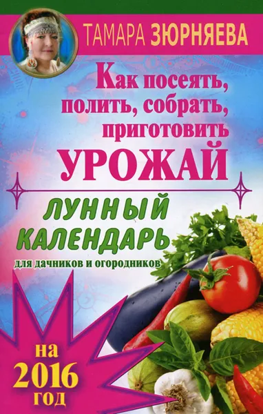 Обложка книги Лунный календарь для дачников и огородников на 2016 г. Как посеять, полить, собрать, приготовить урожай, Тамара Зюрняева