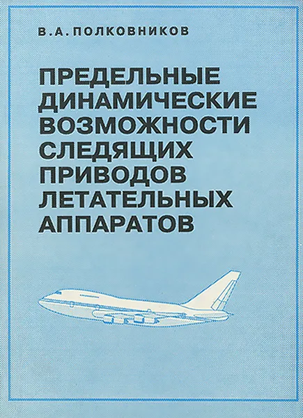 Обложка книги Предельные динамические возможности следящих приводов летательных аппаратов. Основные теории. Анализ и синтез, В. А. Полковников