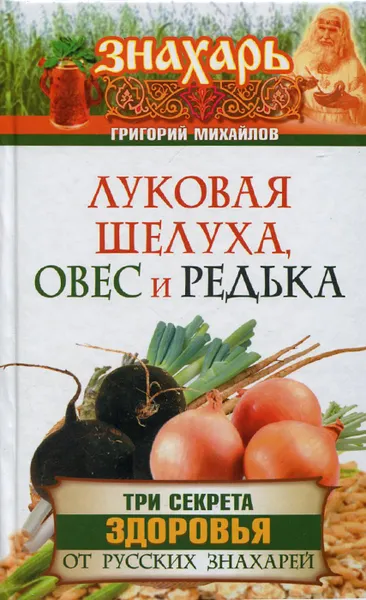 Обложка книги Луковая шелуха, овес и редька. Три секрета здоровья от русских знахарей, Григорий Михайлов