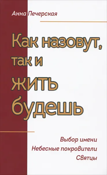 Обложка книги Как назовут, так и жить будешь. Выбор имени. Небесные покровители. Святцы, Анна Печерская