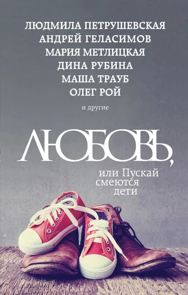 Обложка книги Любовь, или Пускай смеются дети, Рубина Дина; Петрушевская Людмила Стефановна; Геласимов Андрей Валерьевич; Рой Олег; Метлицкая Мария; Трауб Маша