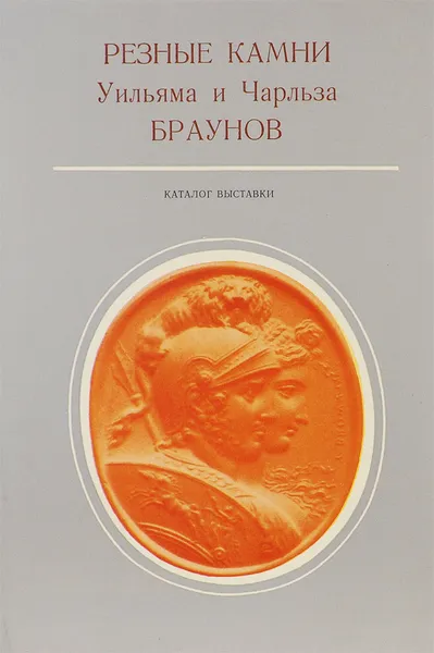 Обложка книги Резные камни Уильяма и Чарльза Браунов. Каталог выставки, Ю. О. Каган