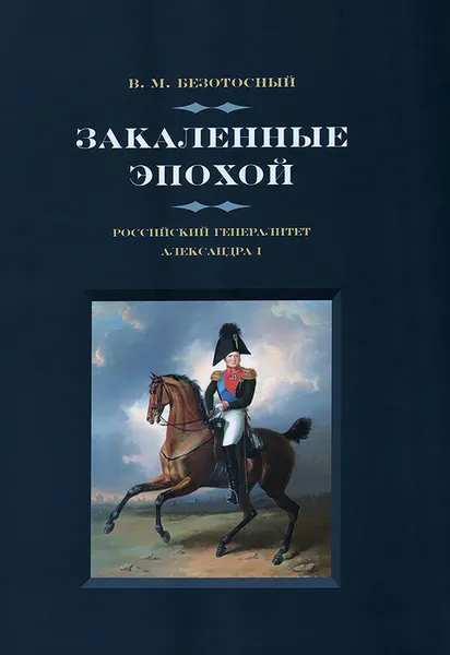 Обложка книги Закаленные эпохой. Российский генералитет Александра I, В. М. Безотосный