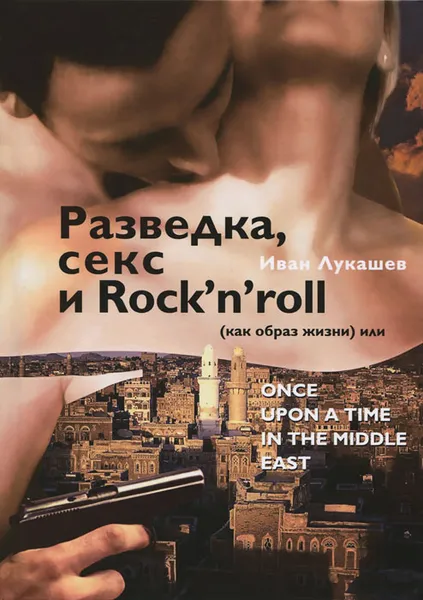 Обложка книги Разведка, секс и Rock'n'roll (как образ жизни), или Once Upon a Time in the Middle East, Лукашев Иван Львович