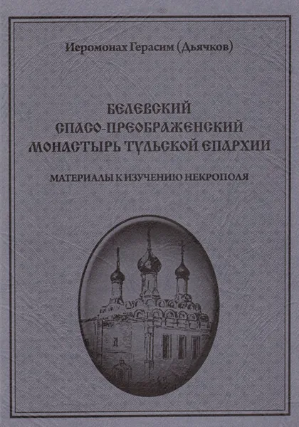 Обложка книги Белевский Спасо-Преображенский монастырь Тульской епархии. Материалы к изучению некрополя, Иеромонах Герасим (Дьячков)