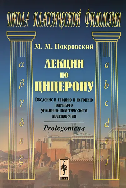 Обложка книги Лекции по Цицерону. Введение в теорию и историю римского уголовно-политического красноречия. Prolegomena, М. М. Покровский