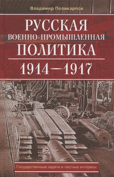 Обложка книги Русская военно-промышленная политика. 1914-1917. Государственные задачи и частные интересы, Владимир Поликарпов