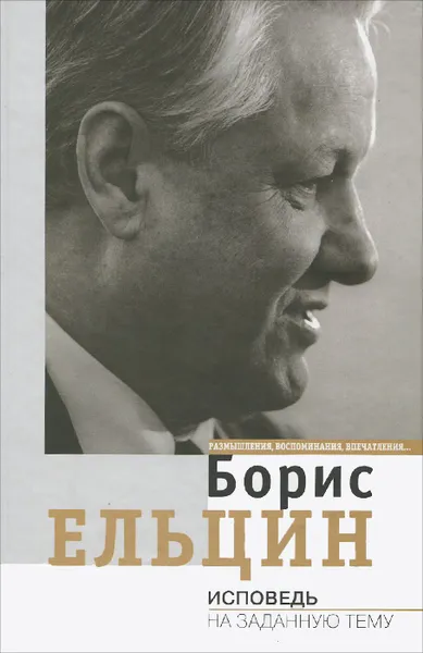 Обложка книги Исповедь на заданную тему. Размышления, воспоминания, впечатления..., Борис Ельцин