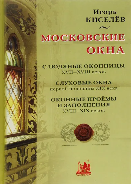 Обложка книги Московские окна. Слюдяные оконницы XVII-XVIII веков. Слуховые окна первой половины XIX века. Оконные проёмы и заполнения XVIII- XIX веков, Игорь Киселев