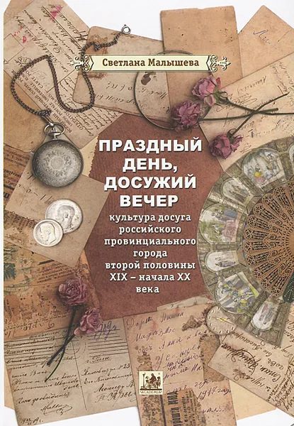 Обложка книги Праздный день, досужий вечер. Культура досуга российского провинциального города второй половины XIX - начала XX века, Светлана Малышева