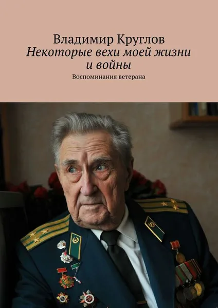 Обложка книги Некоторые вехи моей жизни и войны. Воспоминания ветерана, Круглов Владимир Васильевич