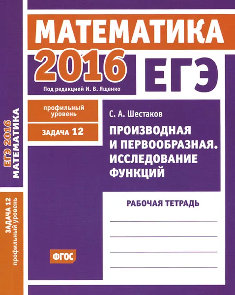 Обложка книги ЕГЭ 2016. Математика. Задача 12. Профильный уровень. Производная и первообразная. Исследование функций. Рабочая тетрадь, С. А. Шестаков