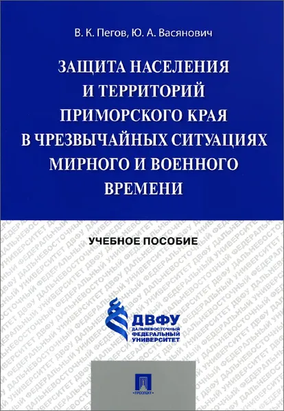 Обложка книги Защита населения и территорий Приморского края в чрезвычайных ситуациях мирного и военного времени. Учебное пособие, В. К. Пегов, Ю. А. Васянович