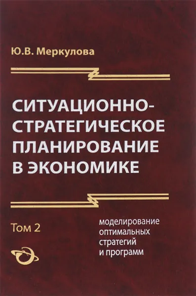 Обложка книги Ситуационно-стратегическое планирование в экономике. В 2 томах. Том 2. Моделирование оптимальных стратегий и программ, Ю. В. Меркулова