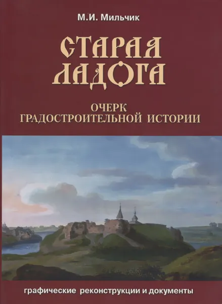 Обложка книги Старая Ладога. Очерк градостроительной истории. Графические реконструкции и документы, М. И. Мильчик