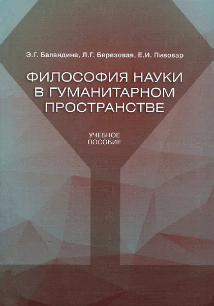 Обложка книги Философия науки в гуманитарном пространстве. Учебное пособие, Э. Г. Баландина, Л. Г. Березовая, Е. И. Пивовар