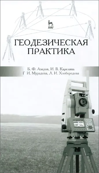 Обложка книги Геодезическая практика. Учебное пособие, Б. Ф. Азаров, И. В. Карелина, Г. И. Мурадова, Л. И. Хлебородова