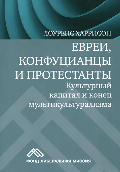 Обложка книги Евреи, конфуцианцы и протестанты. Культурный капитал и конец мультикультурализма, Лоуренс Харрисон