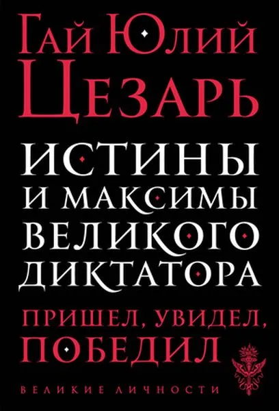 Обложка книги Истины и максимы великого диктатора, Гай Юлий Цезарь