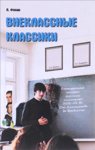 Обложка книги Внеклассные классики. Портретная галерея русских писателей XVIII-XX вв.. От Ломоносова до Бродского, П. Фокин