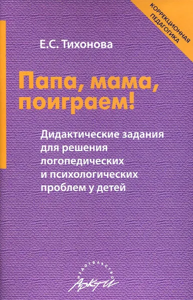 Обложка книги Папа, мама, поиграем! Дидактические задания для решения логопедических и психологических проблем у детей, Е. С. Тихонова