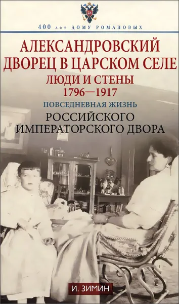 Обложка книги Александровский дворец в царском селе. Люди и стены. 1796-1917. Повседневная жизнь Российского императорского двора, И. Зимин