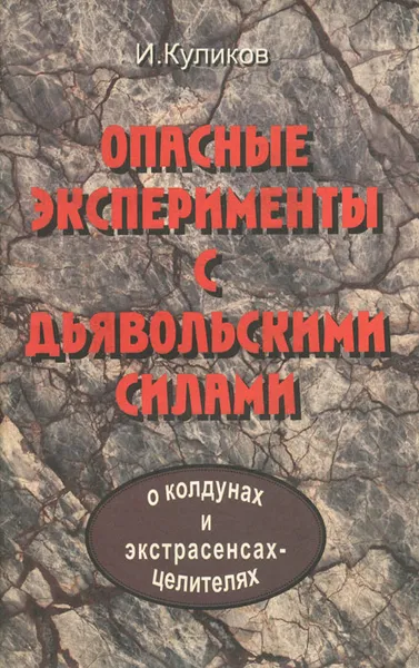 Обложка книги Опасные эксперименты с дьявольскими силами. О колдунах и экстрасенсах-целителях, Куликов И.