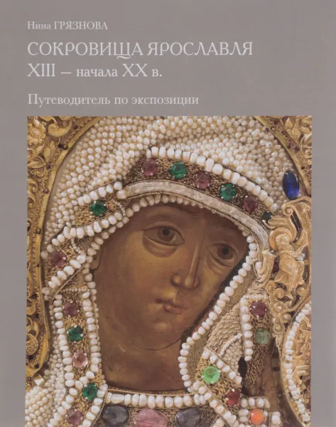 Обложка книги Сокровища Ярославля XIII - начала XX в. Изделия из золота, серебра, драгоценных тканей с камнями, жемчугом, эмалями. Путеводитель по экспозиции, Нина Грязнова