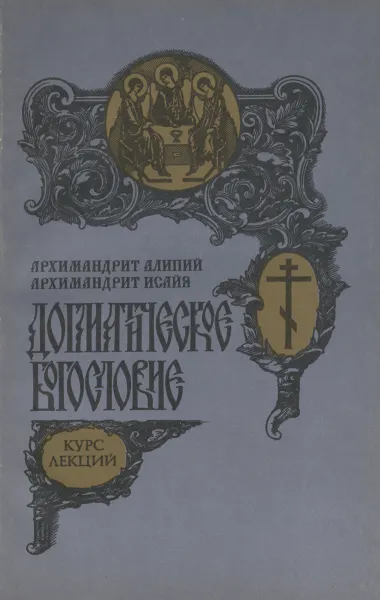 Обложка книги Догматическое богословие. Курс лекций, Архимандрит Алипий, Архимандрит Исайя